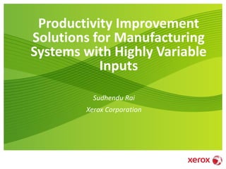 Productivity Improvement
Solutions for Manufacturing
Systems with Highly Variable
Inputs
Sudhendu Rai
Xerox Corporation
 
