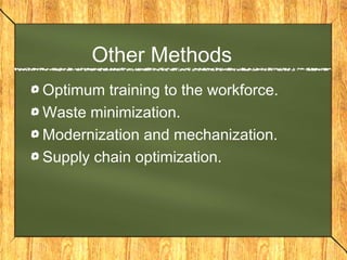 Other Methods
Optimum training to the workforce.
Waste minimization.
Modernization and mechanization.
Supply chain optimization.
 