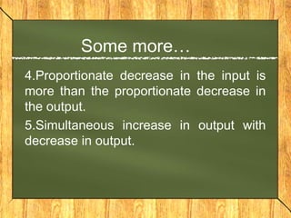Some more…
4.Proportionate decrease in the input is
more than the proportionate decrease in
the output.
5.Simultaneous increase in output with
decrease in output.
 