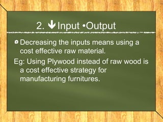 2. Input Output
 Decreasing the inputs means using a
 cost effective raw material.
Eg: Using Plywood instead of raw wood is
 a cost effective strategy for
 manufacturing furnitures.
 