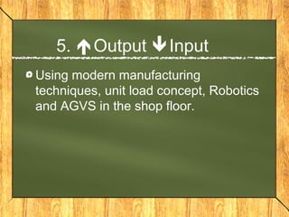 5. Output Input
Using modern manufacturing
techniques, unit load concept, Robotics
and AGVS in the shop floor.
 