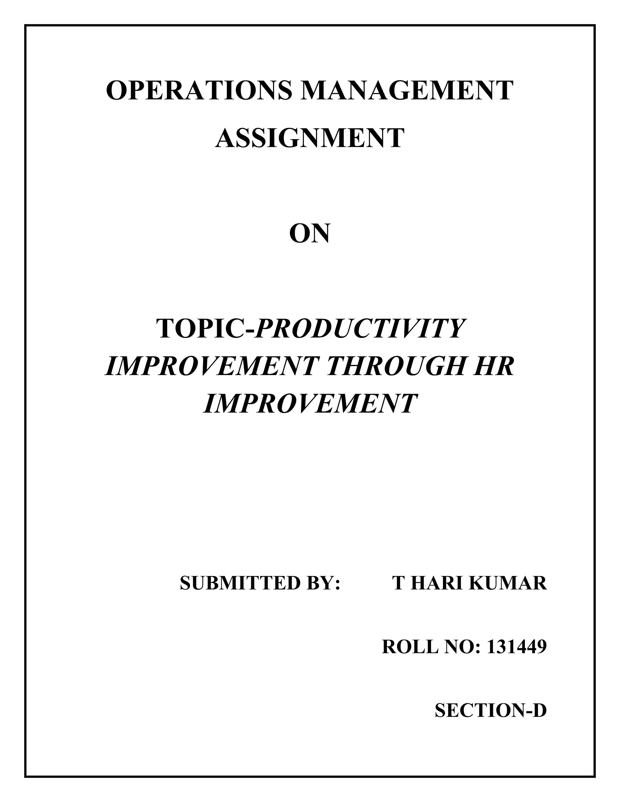 OPERATIONS MANAGEMENT
ASSIGNMENT
ON
TOPIC-PRODUCTIVITY
IMPROVEMENT THROUGH HR
IMPROVEMENT
SUBMITTED BY: T HARI KUMAR
ROLL NO: 131449
SECTION-D