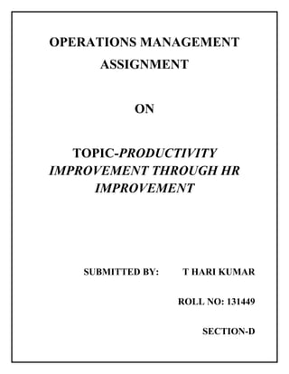 OPERATIONS MANAGEMENT
ASSIGNMENT
ON
TOPIC-PRODUCTIVITY
IMPROVEMENT THROUGH HR
IMPROVEMENT
SUBMITTED BY: T HARI KUMAR
ROLL NO: 131449
SECTION-D
 