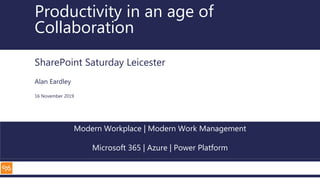 Modern Workplace | Modern Work Management
Microsoft 365 | Azure | Power Platform
Productivity in an age of
Collaboration
SharePoint Saturday Leicester
Alan Eardley
16 November 2019
 