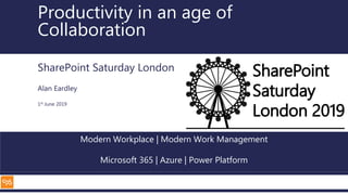 Modern Workplace | Modern Work Management
Microsoft 365 | Azure | Power Platform
Productivity in an age of
Collaboration
SharePoint Saturday London
Alan Eardley
1st June 2019
 