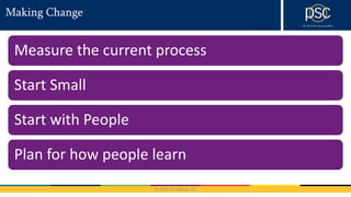 © 2016 PSC Group, LLC
Making Change
Measure the current process
Start Small
Start with People
Plan for how people learn
 