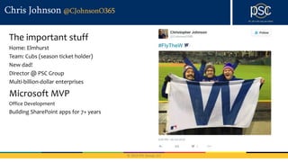 © 2016 PSC Group, LLC
Chris Johnson @CJohnsonO365
Home: Elmhurst
Team: Cubs (season ticket holder)
New dad!
Director @ PSC Group
Multi-billion-dollar enterprises
Office Development
Building SharePoint apps for 7+ years
 