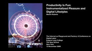 Productivity Is Fun:
Instrumentalized Pleasure and
Digital Lifestyles
Martin Roberts




The Internet as Playground and Factory: A Conference on
Digital Labor
Eugene Lang College
The New School
New York
13 November 2009
 