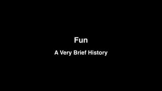 Fun
A Very Brief History
 