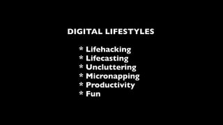 DIGITAL LIFESTYLES

  * Lifehacking
  * Lifecasting
  * Uncluttering
  * Micronapping
  * Productivity
  * Fun
 