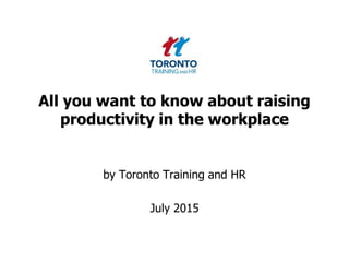All you want to know about raising
productivity in the workplace
by Toronto Training and HR
July 2015
 