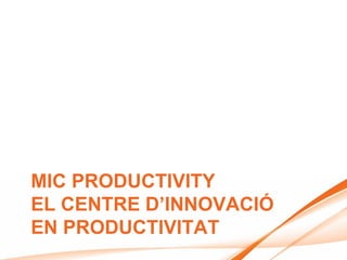 MIC PRODUCTIVITY
EL CENTRE D’INNOVACIÓ
EN PRODUCTIVITAT
 