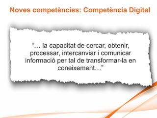 Noves competències: Competència Digital




       “… la capacitat de cercar, obtenir,
      processar, intercanviar i comunicar
    informació per tal de transformar-la en
               coneixement…”
 