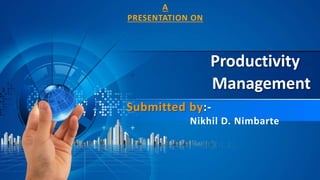 Productivity
Management
Submitted by:-
Nikhil D. Nimbarte
A
PRESENTATION ON
 