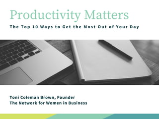 Productivity Matters
The Top 10 Ways to Get the Most Out of Your Day
Toni Coleman Brown, Founder
The Network for Women in Business
 