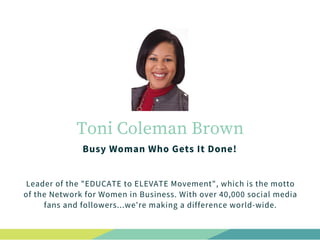 Toni Coleman Brown
Busy Woman Who Gets It Done!
Leader of the "EDUCATE to ELEVATE Movement", which is the motto
of the Net...