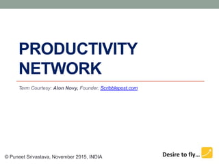 PRODUCTIVITY
NETWORK
Term Courtesy: Alon Novy, Founder, Scribblepost.com
© Puneet Srivastava, November 2015, INDIA
 