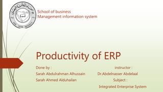 Productivity of ERP
Done by : instructor :
Sarah Abdulrahman Alhussain Dr.Abdelnasser Abdelaal
Sarah Ahmed Alduhailan Subject :
Integrated Enterprise System
School of business
Management information system
 