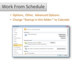 Work From Schedule
   • Options, Other, Advanced Options:
   • Change “Startup in this folder:” to Calendar
 