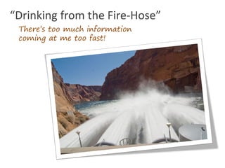“Drinking from the Fire-Hose”
 There’s too much information
 coming at me too fast!
 