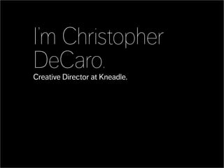 I’m Christopher
DeCaro.
Creative Director at Kneadle.
 