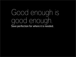 Good enough is
good enough.
Save perfection for where it is needed.
 