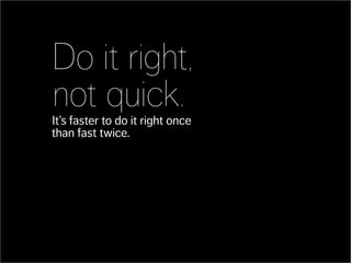 Do it right,
not quick.
It’s faster to do it right once
than fast twice.
 