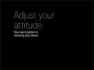 Adjust your
attitude.
Your perception is
slowing you down.
 