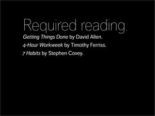 Required reading.
Getting Things Done by David Allen.
4-Hour Workweek by Timothy Ferriss.
7 Habits by Stephen Covey.
 