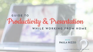 Productivity & Presentation
W I T H
PAULA RIZZO
Copyright © 2020 Paula Rizzo - All rights reserved.
G U I D E T O
W H I L E WO R K I N G F R O M H O M E
 