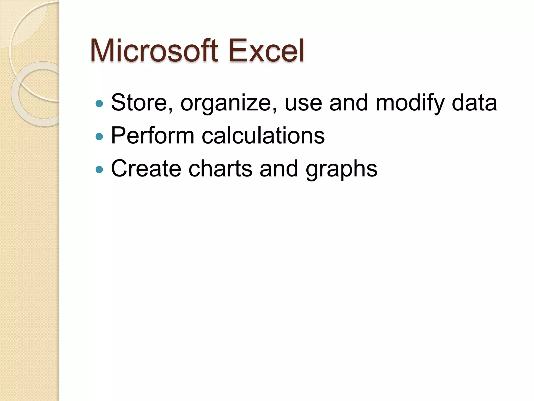 Microsoft Excel
 Store, organize, use and modify data
 Perform calculations
 Create charts and graphs
 