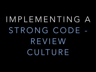 I M P L E M E N T I N G A
S T R O N G C O D E -
R E V I E W
C U LT U R E
 