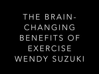 T H E B R A I N -
C H A N G I N G
B E N E F I T S O F
E X E R C I S E
W E N D Y S U Z U K I
 