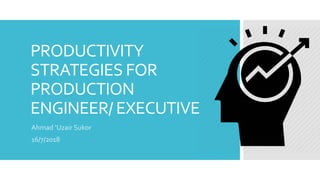 PRODUCTIVITY
STRATEGIES FOR
PRODUCTION
ENGINEER/ EXECUTIVE
Ahmad ‘Uzair Sukor
16/7/2018
 
