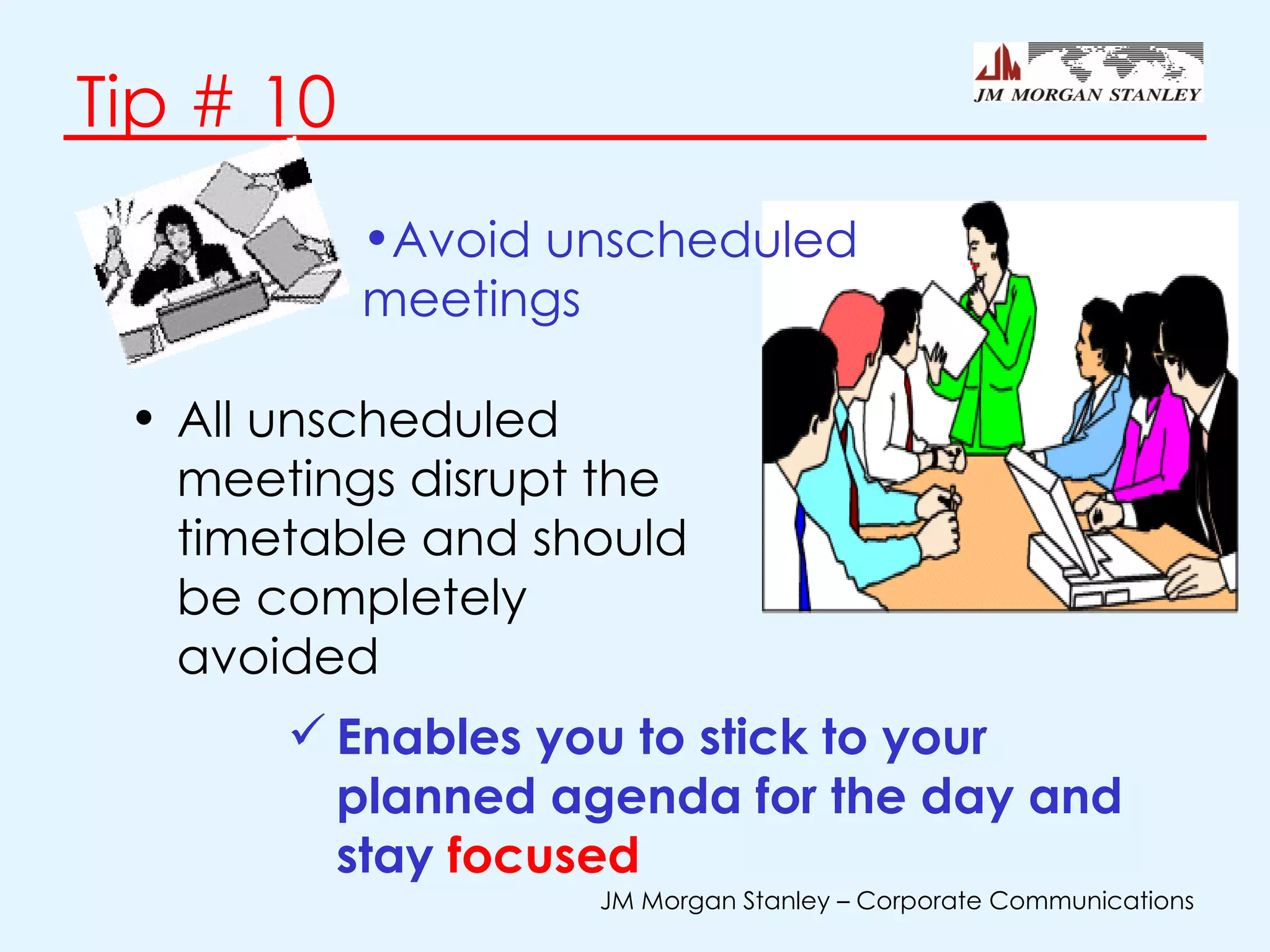 Tip # 10 All unscheduled meetings disrupt the timetable and should be completely avoided  Enables you to stick to your planned agenda for the day and stay  focused  Avoid unscheduled meetings 