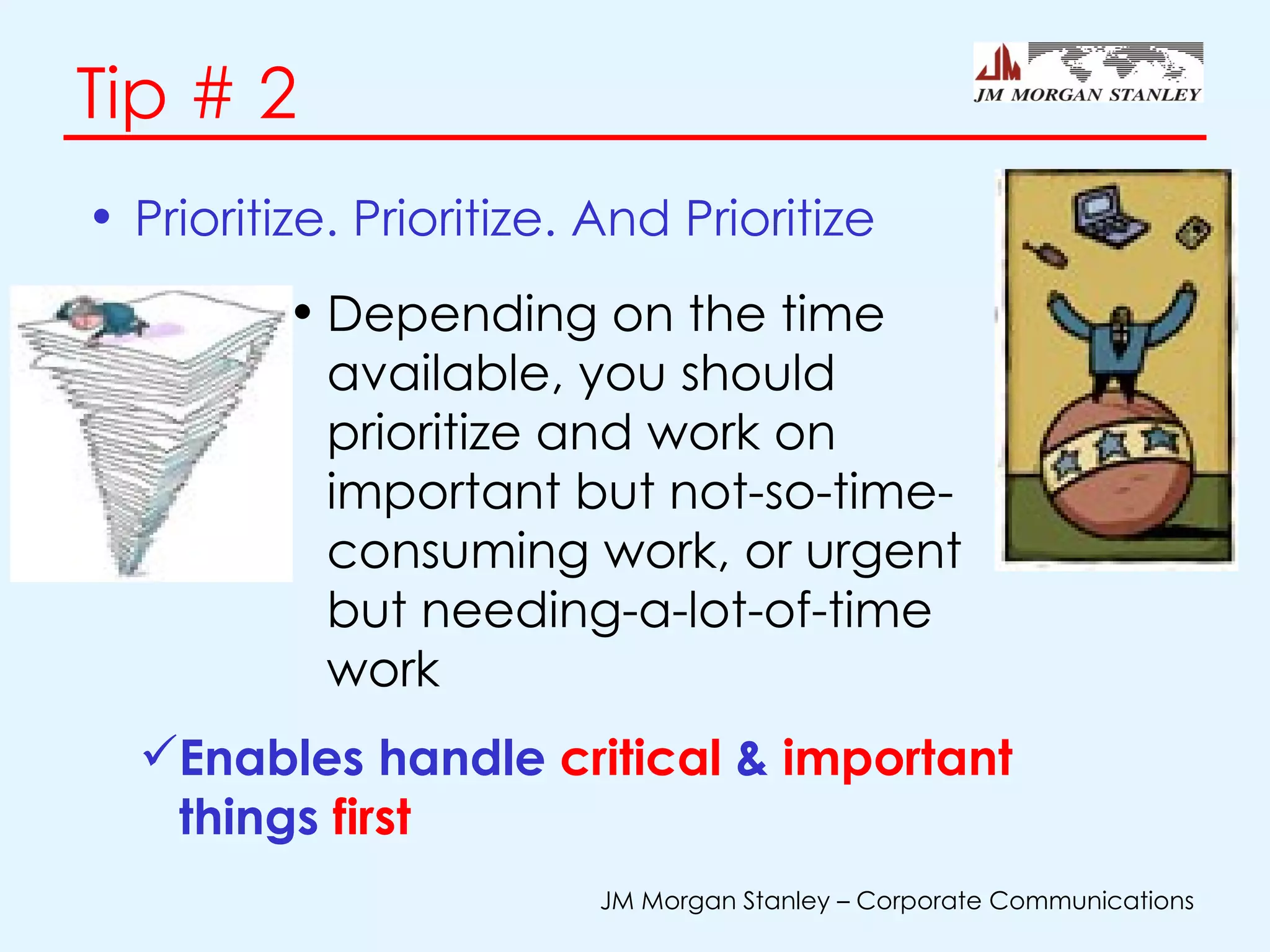 Tip # 2 Prioritize. Prioritize. And Prioritize Enables handle  critical  &  important  things  first   Depending on the time available, you should prioritize and work on important but not-so-time-consuming work, or urgent but needing-a-lot-of-time work 
