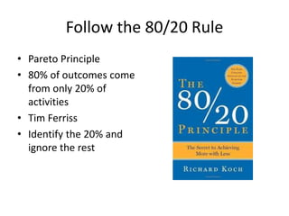 Follow the 80/20 Rule
• Pareto Principle
• 80% of outcomes come
from only 20% of
activities
• Tim Ferriss
• Identify the 20% and
ignore the rest
 