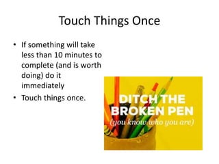 Touch Things Once
• If something will take
less than 10 minutes to
complete (and is worth
doing) do it
immediately
• Touch things once.
 