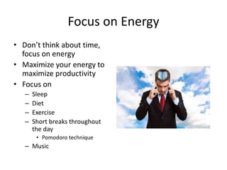 Focus on Energy
• Don’t think about time,
focus on energy
• Maximize your energy to
maximize productivity
• Focus on
– Sleep
– Diet
– Exercise
– Short breaks throughout
the day
• Pomodoro technique
– Music
 
