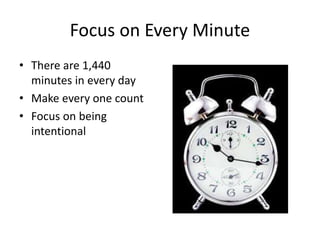 Focus on Every Minute
• There are 1,440
minutes in every day
• Make every one count
• Focus on being
intentional
 