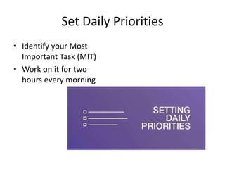 Set Daily Priorities
• Identify your Most
Important Task (MIT)
• Work on it for two
hours every morning
 