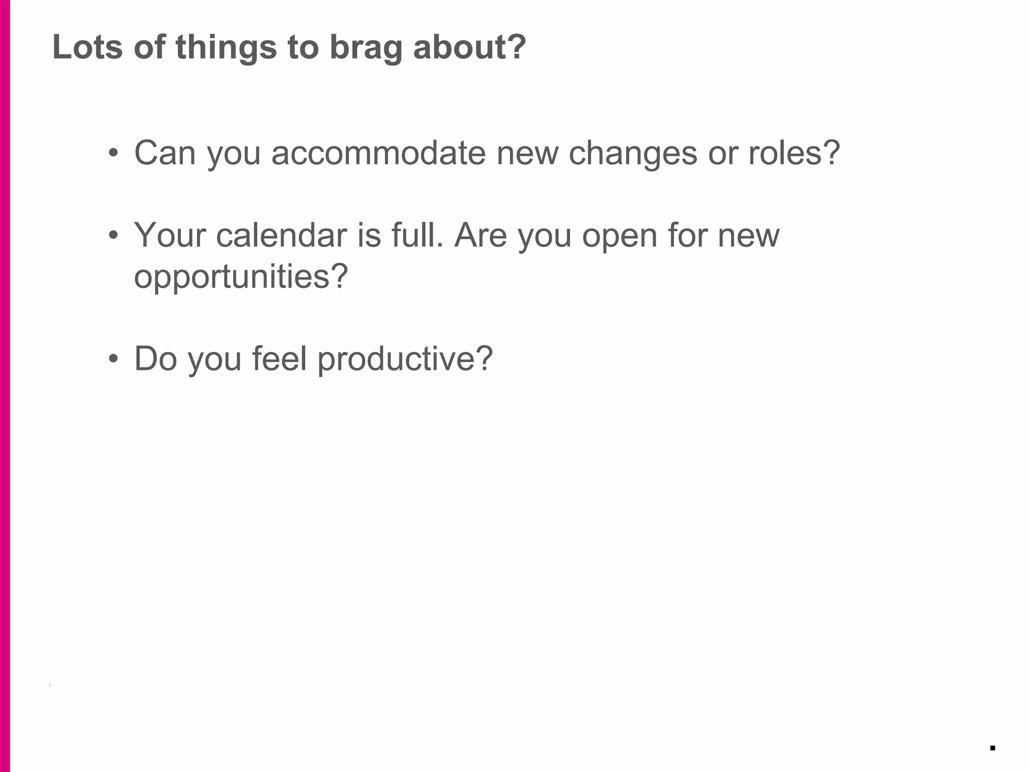 Lots of things to brag about?
.
• Can you accommodate new changes or roles?
• Your calendar is full. Are you open for new
opportunities?
• Do you feel productive?
 