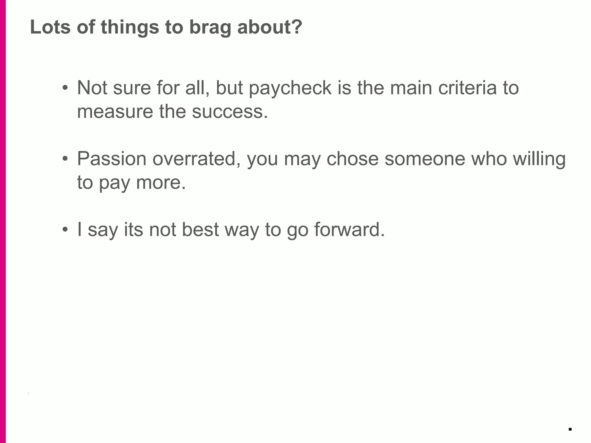 Lots of things to brag about?
.
• Not sure for all, but paycheck is the main criteria to
measure the success.
• Passion overrated, you may chose someone who willing
to pay more.
• I say its not best way to go forward.
 