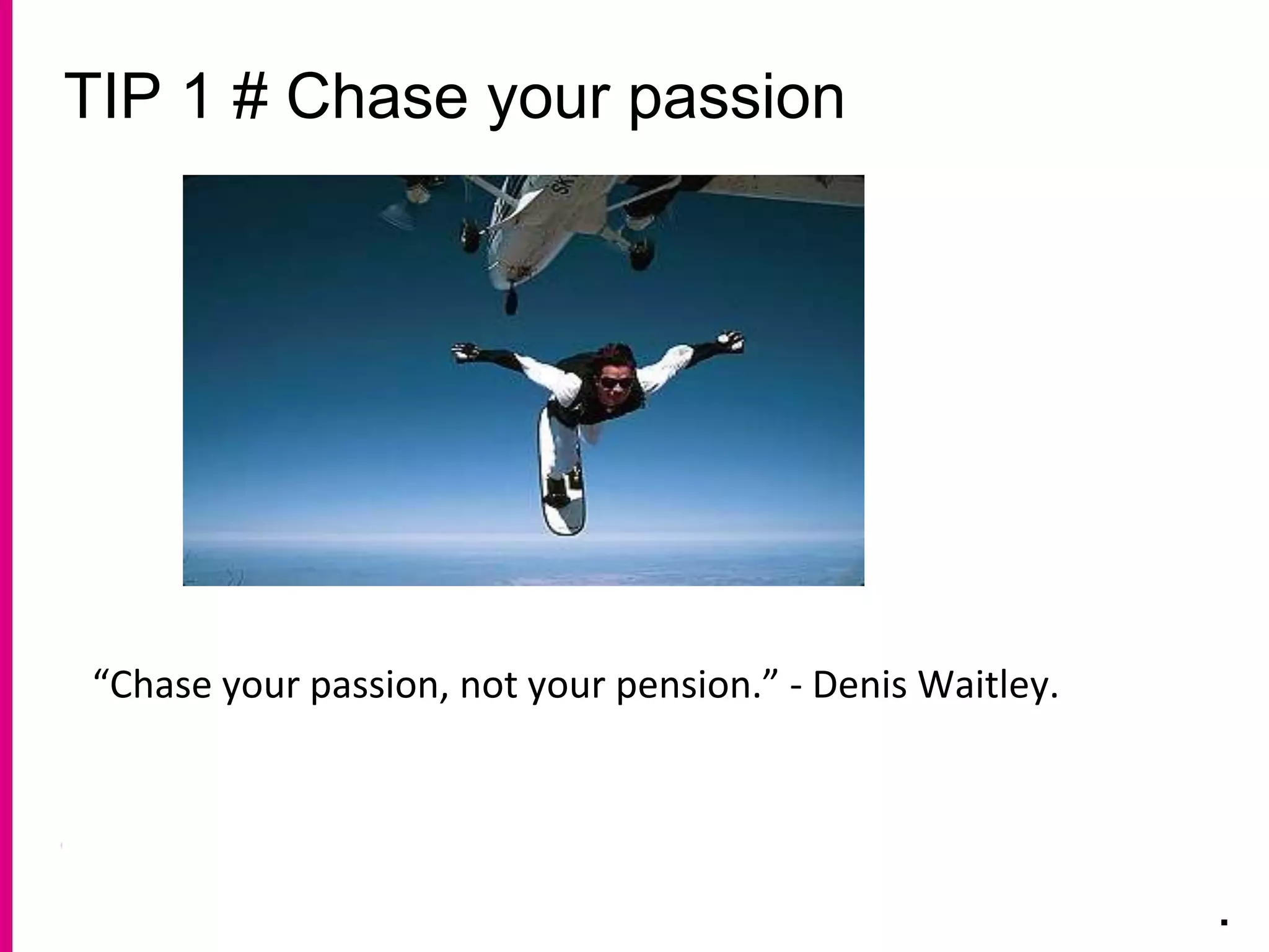 TIP 1 # Chase your passion
.
“Chase your passion, not your pension.” - Denis Waitley.
 
