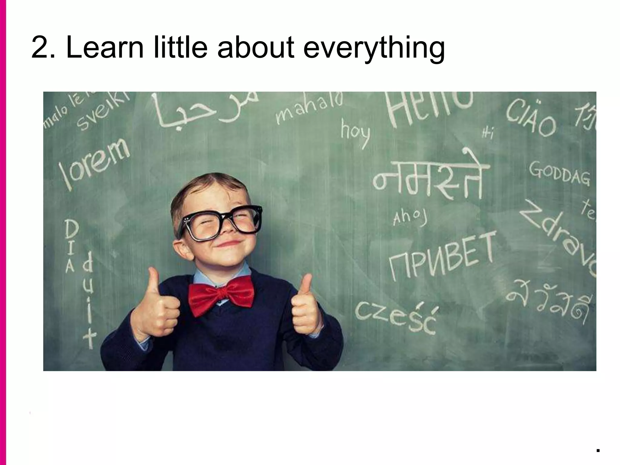 2. Learn little about everything
.
 
