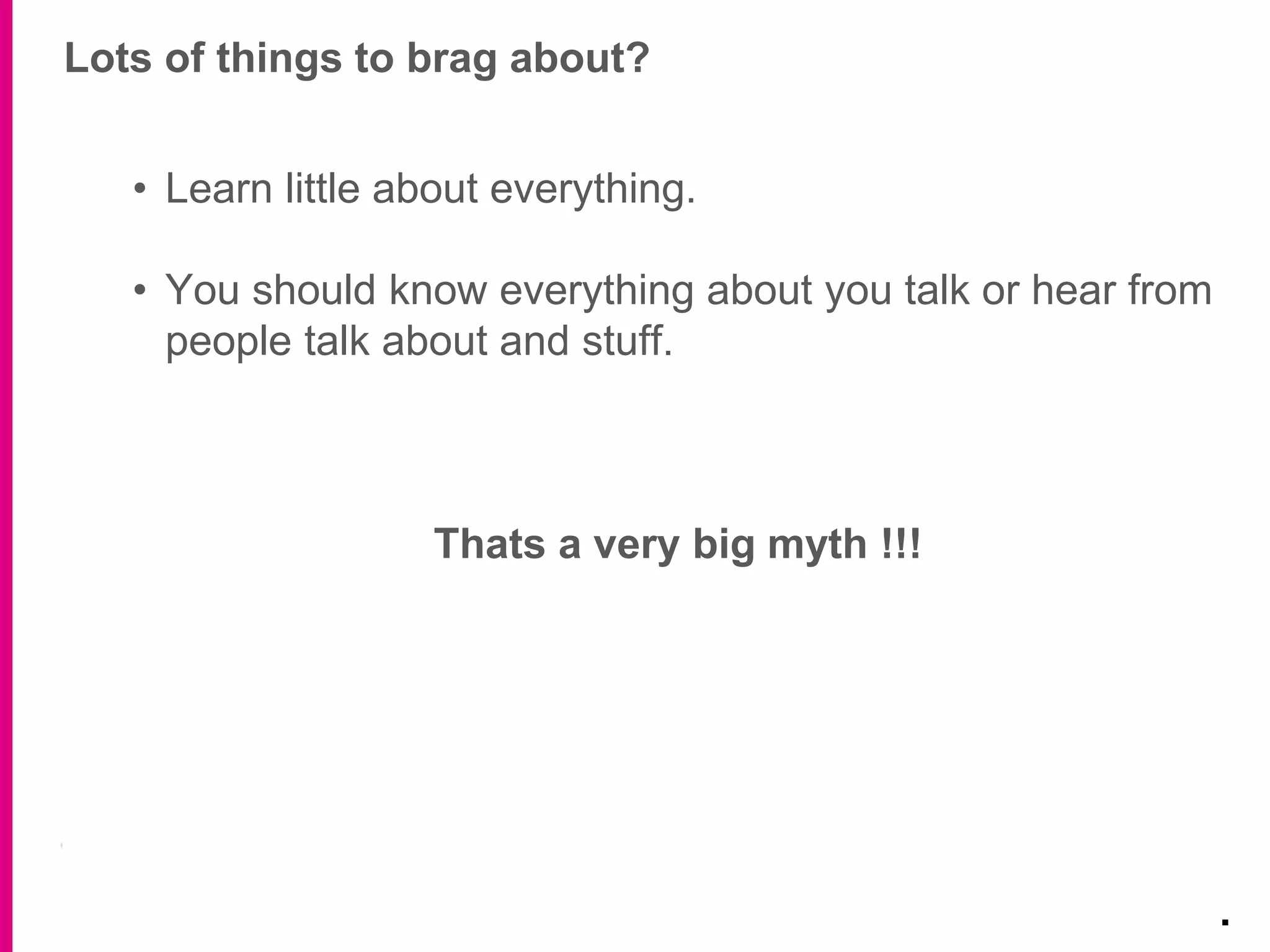 Lots of things to brag about?
.
• Learn little about everything.
• You should know everything about you talk or hear from
people talk about and stuff.
Thats a very big myth !!!
 