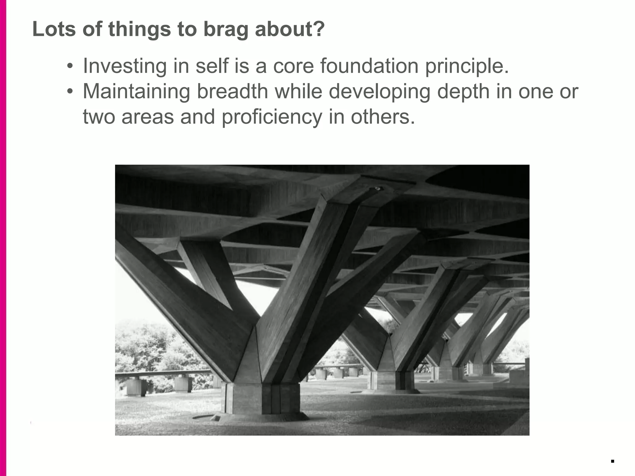 Lots of things to brag about?
.
• Investing in self is a core foundation principle.
• Maintaining breadth while developing depth in one or
two areas and proficiency in others.
 