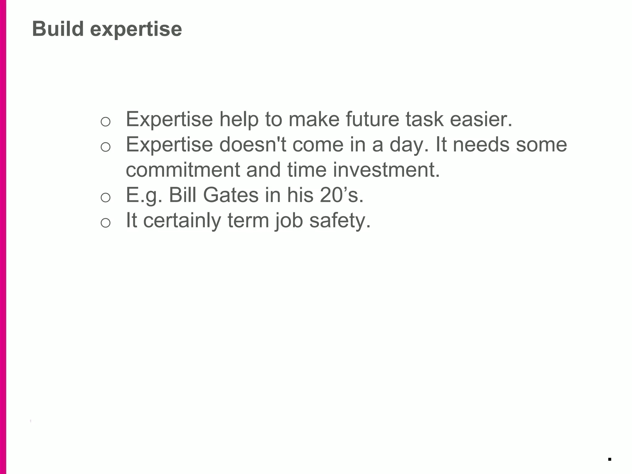 Build expertise
.
o Expertise help to make future task easier.
o Expertise doesn't come in a day. It needs some
commitment and time investment.
o E.g. Bill Gates in his 20’s.
o It certainly term job safety.
 