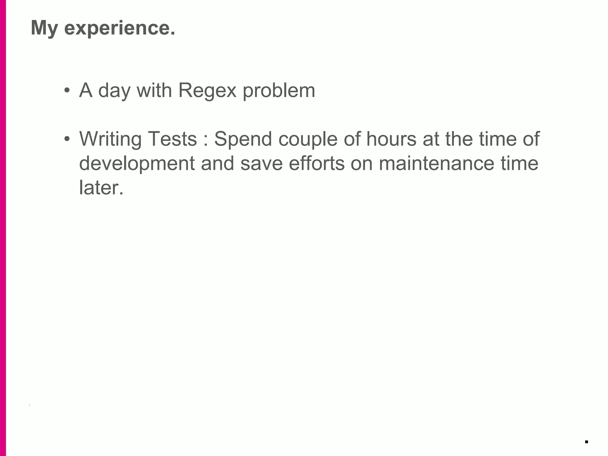 My experience.
.
• A day with Regex problem
• Writing Tests : Spend couple of hours at the time of
development and save efforts on maintenance time
later.
 