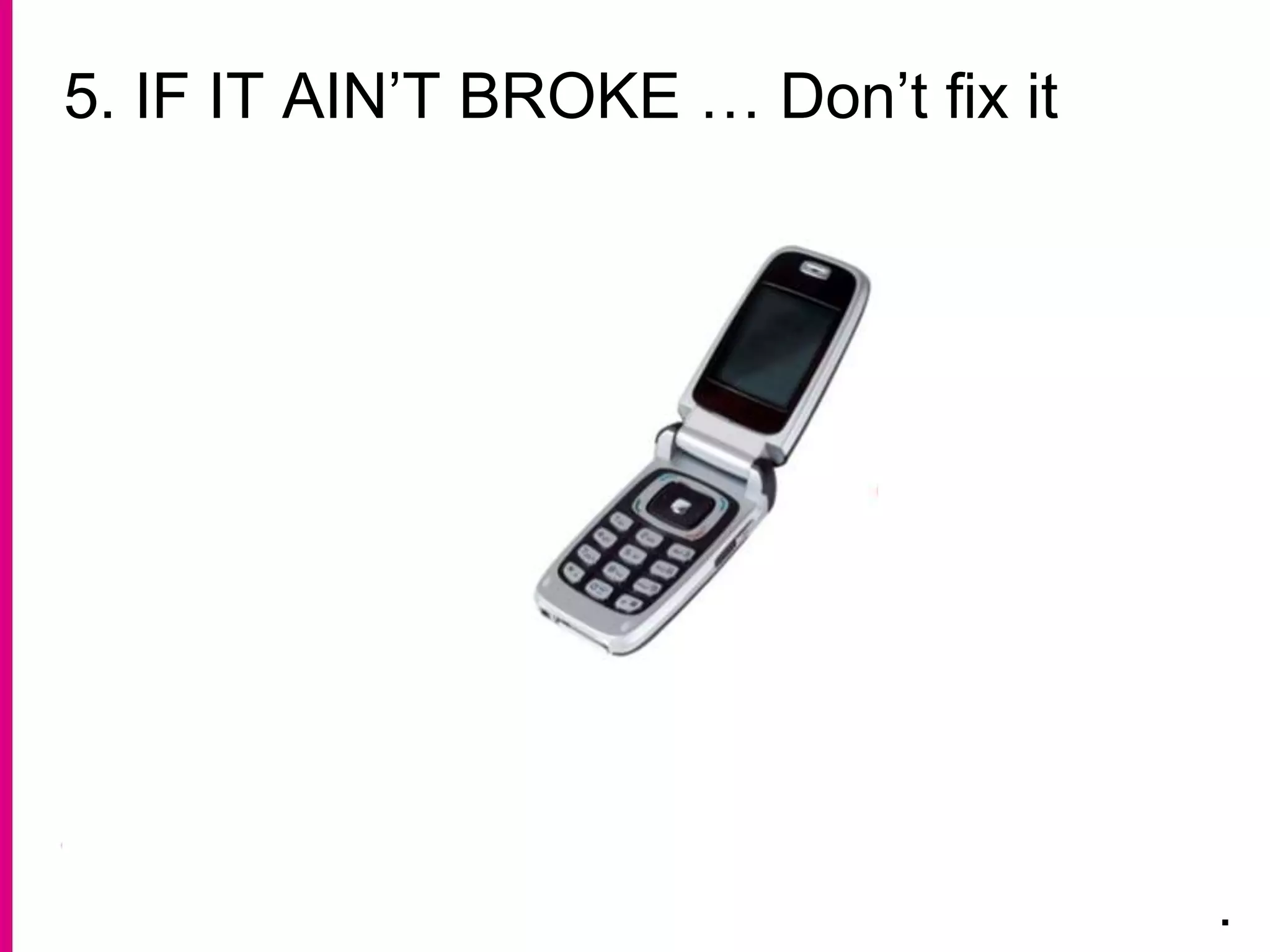 5. IF IT AIN’T BROKE … Don’t fix it
.
 